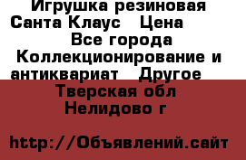 Игрушка резиновая Санта Клаус › Цена ­ 500 - Все города Коллекционирование и антиквариат » Другое   . Тверская обл.,Нелидово г.